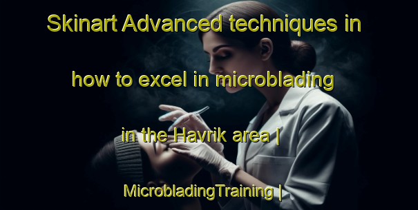 Skinart Advanced techniques in how to excel in microblading in the Havrik area | MicrobladingTraining | MicrobladingClasses | SkinartTraining-Turkey